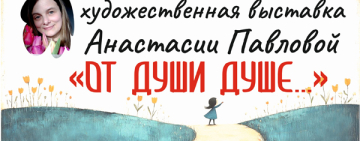 Персональная художественная выставка Анастасии Павловой «От души душе…»