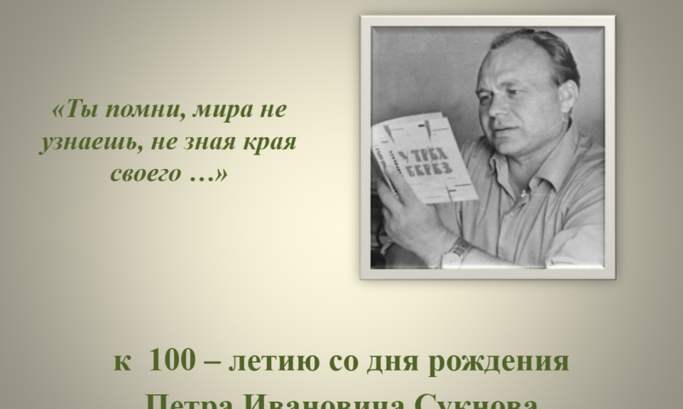 «Ты помни, мира не узнаешь, не зная края своего: к 100 - летию поэта Петра Ивановича Сукнова»